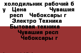 холодильник рабочий б/у › Цена ­ 1 000 - Чувашия респ., Чебоксары г. Электро-Техника » Бытовая техника   . Чувашия респ.,Чебоксары г.